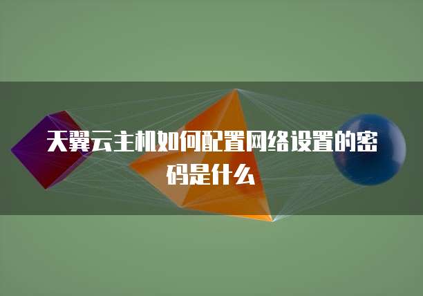 天翼云主机如何配置网络设置的密码是什么