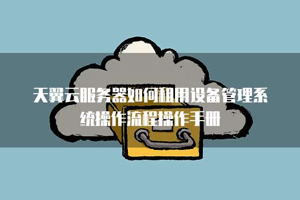 天翼云服务器如何租用设备管理系统操作流程操作手册