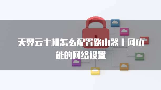 天翼云主机怎么配置路由器上网功能的网络设置