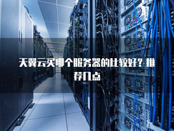天翼云买哪个服务器的比较好?推荐几点