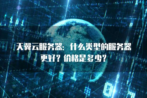 天翼云服务器:什么类型的服务器更好?价格是多少?