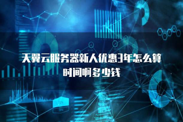 天翼云服务器新人优惠3年怎么算时间啊多少钱