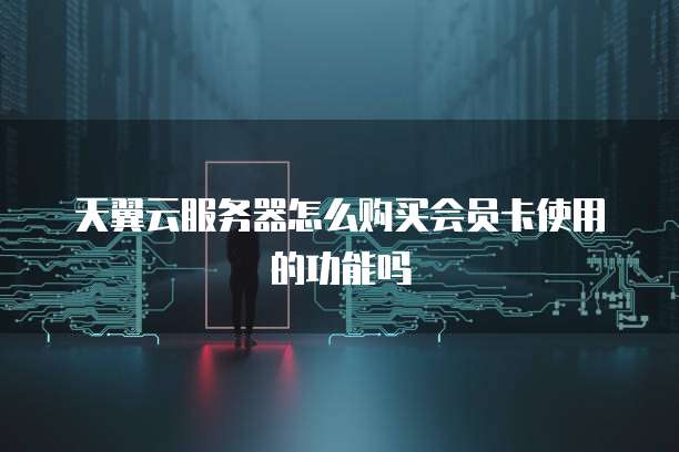 天翼云服务器怎么购买会员卡使用的功能吗