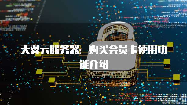 天翼云服务器：购买会员卡使用功能介绍