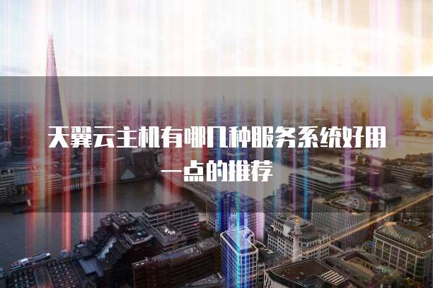天翼云主机有哪几种服务系统好用一点的推荐