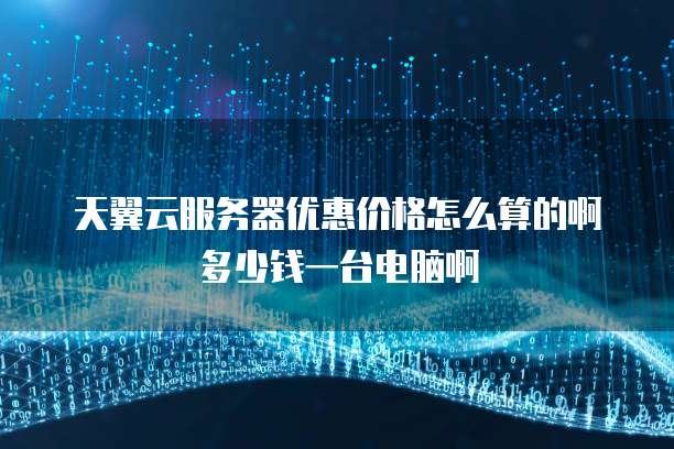 天翼云服务器优惠价格怎么算的啊多少钱一台电脑啊
