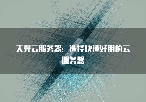 天翼云服务器:选择快速好用的云服务器