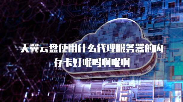 天翼云盘使用什么代理服务器的内存卡好呢吗啊呢啊