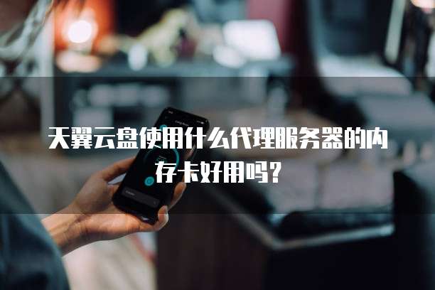 天翼云盘使用什么代理服务器的内存卡好用吗?