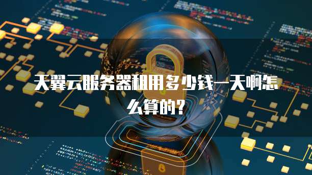 天翼云服务器租用多少钱一天啊怎么算的?