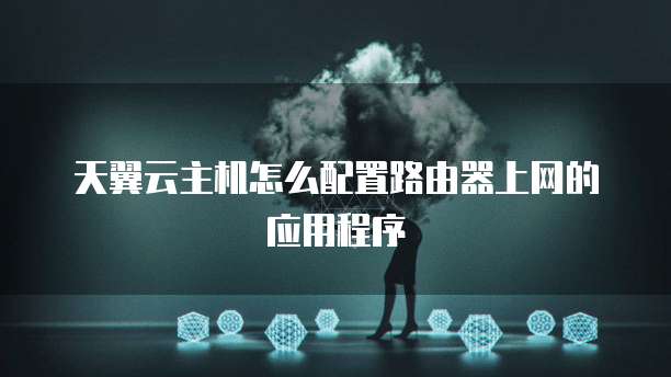 天翼云主机怎么配置路由器上网的应用程序