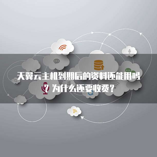 天翼云主机到期后的资料还能用吗?为什么还要收费?