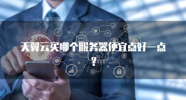 天翼云买哪个服务器便宜点好一点?