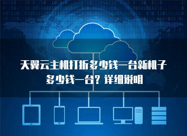 天翼云主机打折多少钱一台新机子多少钱一台?详细说明