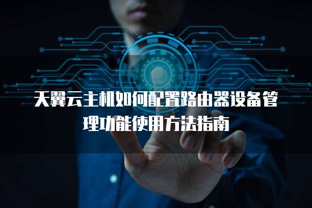 天翼云主机如何配置路由器设备管理功能使用方法指南
