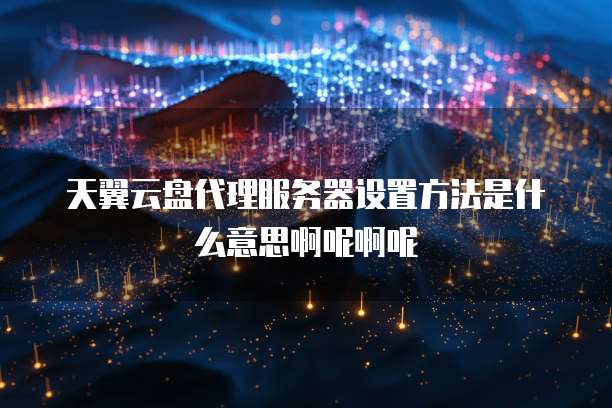 天翼云盘代理服务器设置方法是什么意思啊呢啊呢