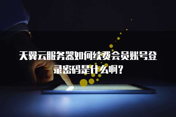 天翼云服务器如何续费会员账号登录密码是什么啊？