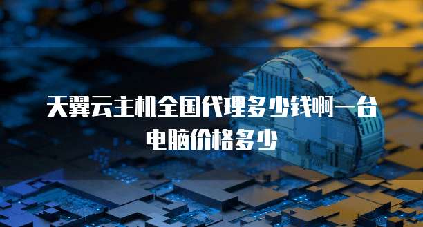 天翼云主机全国代理多少钱啊一台电脑价格多少