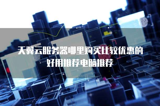 天翼云服务器哪里购买比较优惠的好用推荐电脑推荐