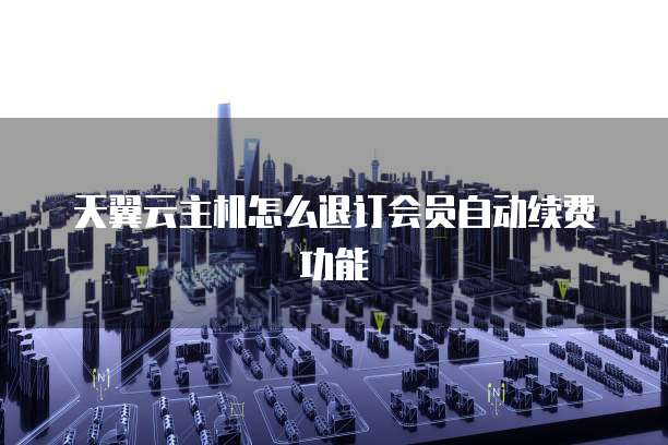 天翼云主机怎么退订会员自动续费功能