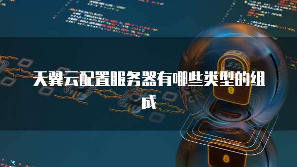 天翼云配置服务器有哪些类型的组成