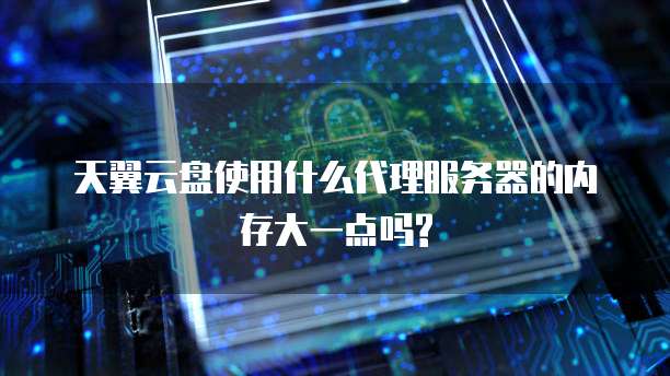 天翼云盘使用什么代理服务器的内存大一点吗?