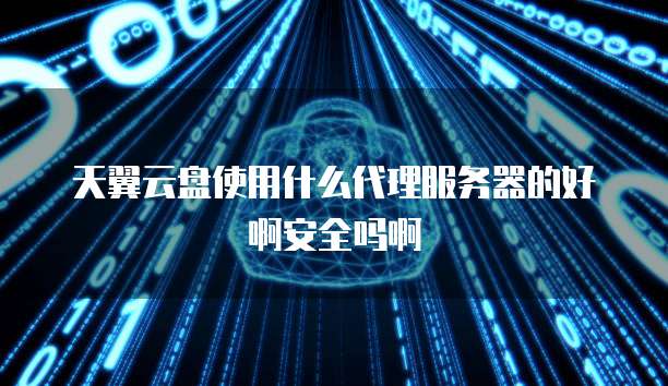 天翼云盘使用什么代理服务器的好啊安全吗啊