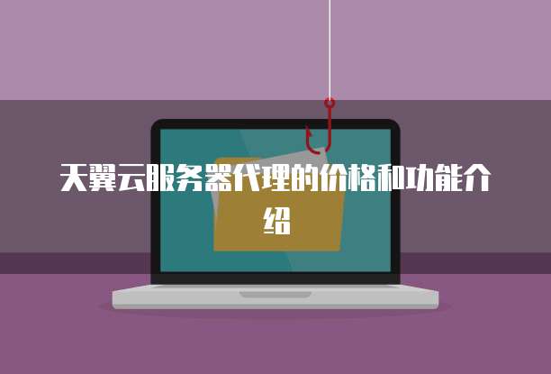 天翼云服务器代理的价格和功能介绍