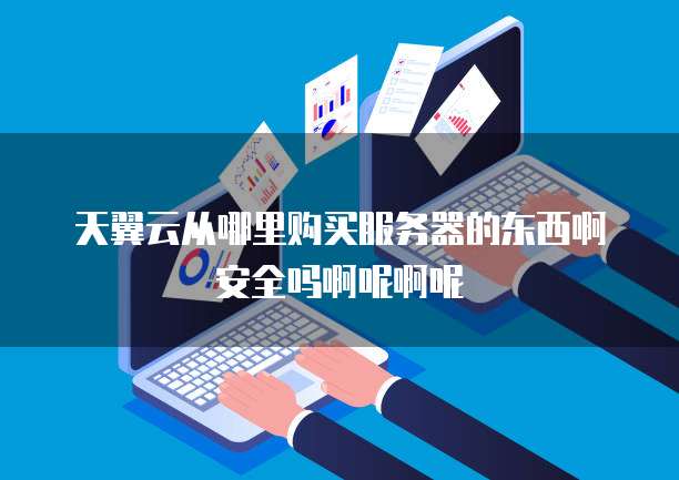 天翼云从哪里购买服务器的东西啊安全吗啊呢啊呢