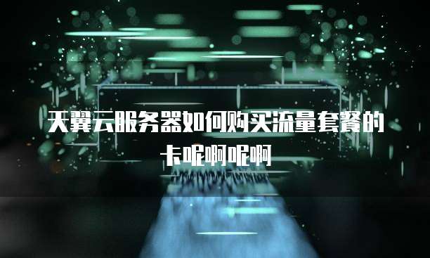 天翼云服务器如何购买流量套餐的卡呢啊呢啊