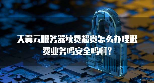 天翼云服务器续费超贵怎么办理退费业务吗安全吗啊？