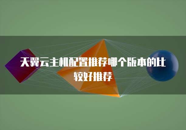 天翼云主机配置推荐哪个版本的比较好推荐