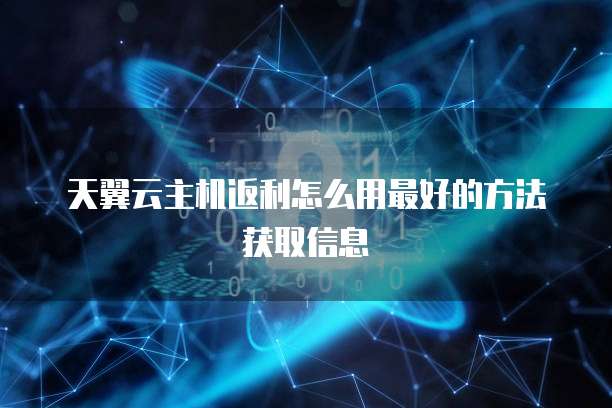 天翼云主机返利怎么用最好的方法获取信息