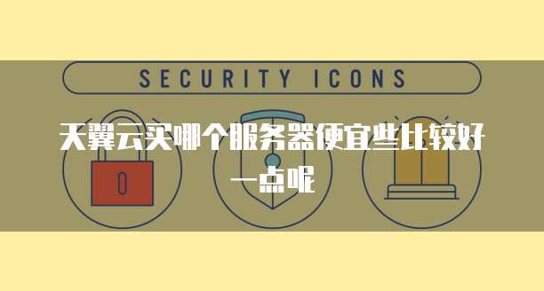 天翼云买哪个服务器便宜些比较好一点呢
