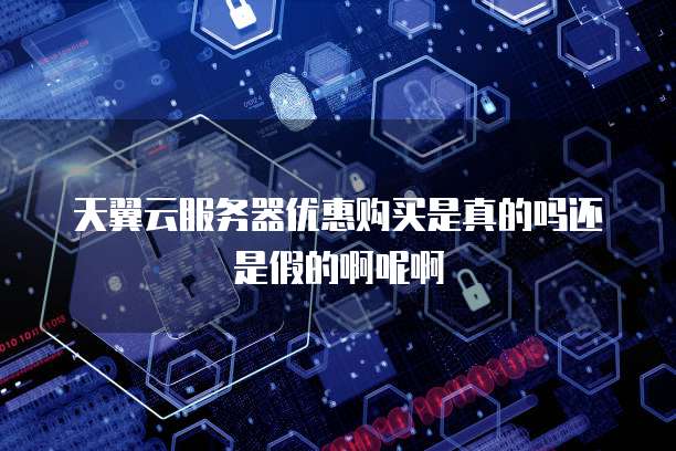 天翼云服务器优惠购买是真的吗还是假的啊呢啊