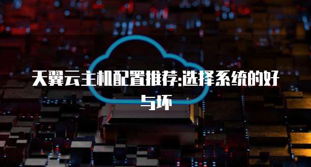 天翼云主机配置推荐:选择系统的好与坏