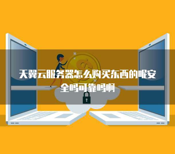 天翼云服务器怎么购买东西的呢安全吗可靠吗啊