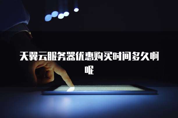 天翼云服务器优惠购买时间多久啊呢