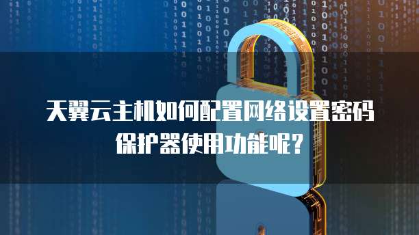 天翼云主机如何配置网络设置密码保护器使用功能呢?