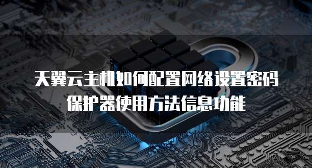 天翼云主机如何配置网络设置密码保护器使用方法信息功能
