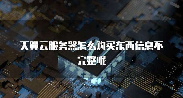 天翼云服务器怎么购买东西信息不完整呢