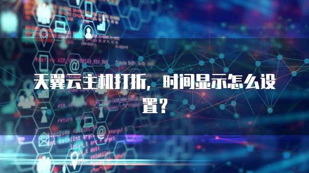 天翼云主机打折，时间显示怎么设置？