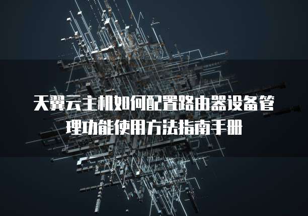 天翼云主机如何配置路由器设备管理功能使用方法指南手册