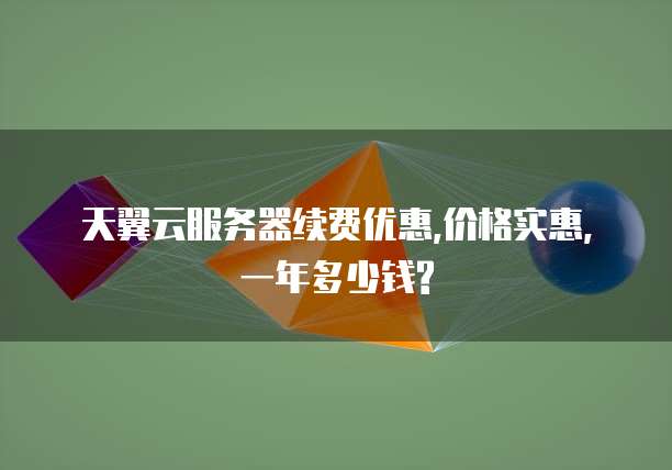 天翼云服务器续费优惠,价格实惠,一年多少钱?