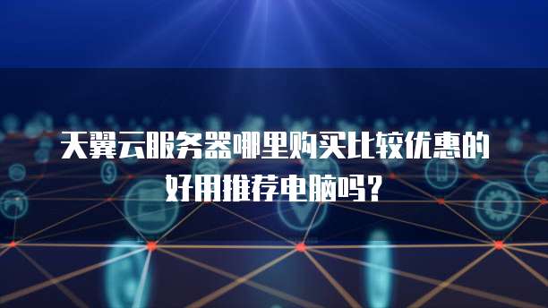 天翼云服务器哪里购买比较优惠的好用推荐电脑吗?