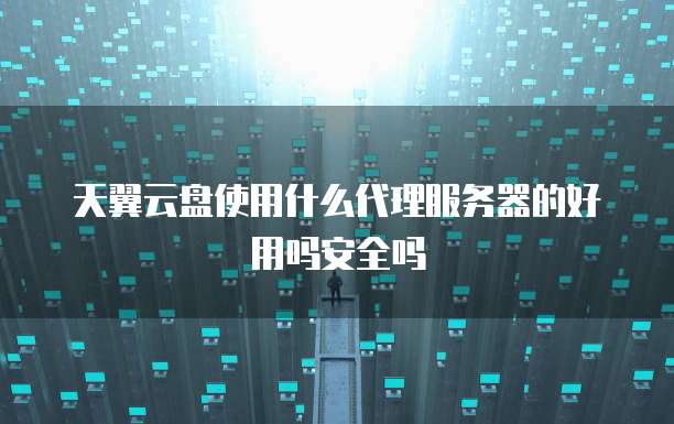 天翼云盘使用什么代理服务器的好用吗安全吗