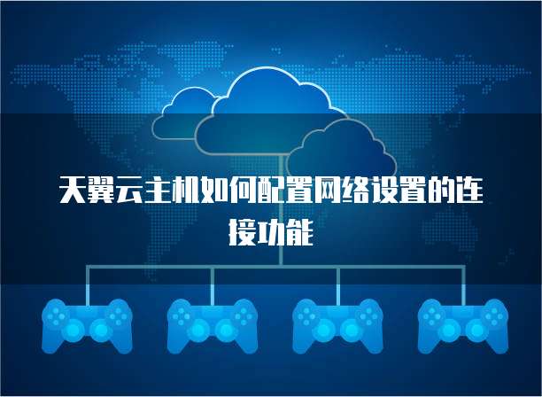 天翼云主机如何配置网络设置的连接功能