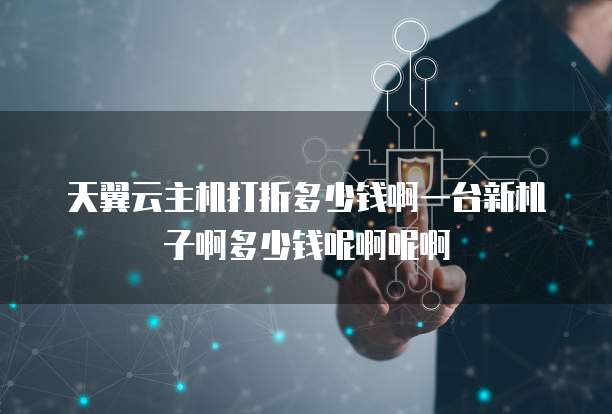 天翼云主机打折多少钱啊一台新机子啊多少钱呢啊呢啊