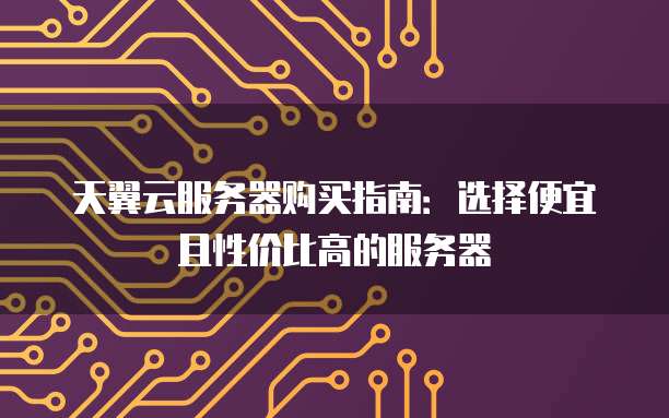 天翼云服务器购买指南:选择便宜且性价比高的服务器