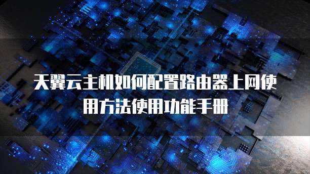 天翼云主机如何配置路由器上网使用方法使用功能手册